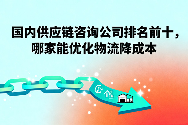 國內(nèi)供應鏈咨詢公司排名前十，哪家能優(yōu)化物流降成本？