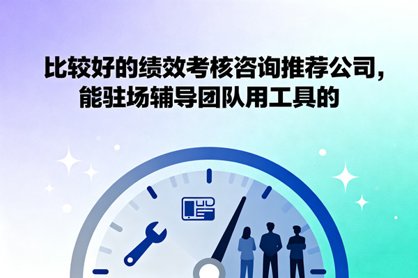 比較好的績(jī)效考核咨詢推薦公司，能駐場(chǎng)輔導(dǎo)團(tuán)隊(duì)用工具的