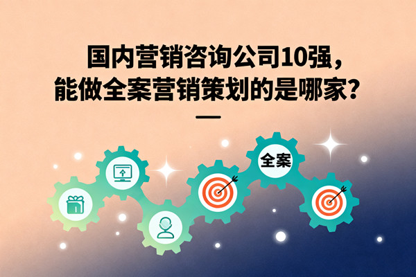 國(guó)內(nèi)營(yíng)銷咨詢公司10強(qiáng)，能做全案營(yíng)銷策劃的是哪家？