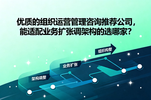 優(yōu)質(zhì)的組織運(yùn)營(yíng)管理咨詢推薦公司，能適配業(yè)務(wù)擴(kuò)張調(diào)架構(gòu)的選哪家？