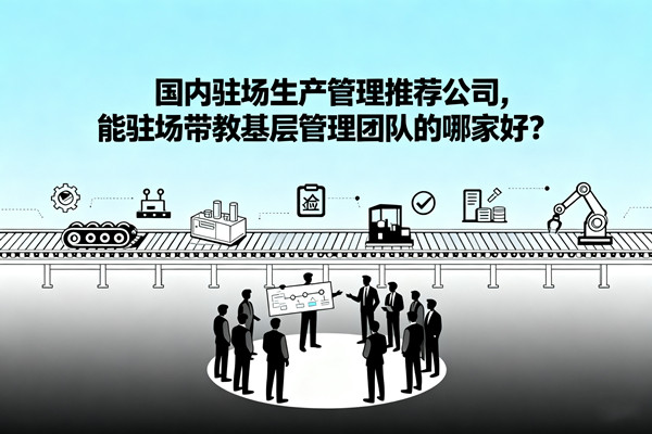 國(guó)內(nèi)駐場(chǎng)生產(chǎn)管理推薦公司，能駐場(chǎng)帶教基層管理團(tuán)隊(duì)的哪家好？