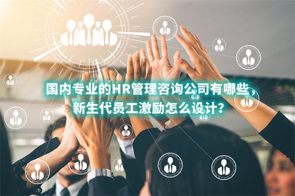 國內(nèi)專業(yè)的HR管理咨詢公司有哪些，新生代員工激勵怎么設(shè)計？