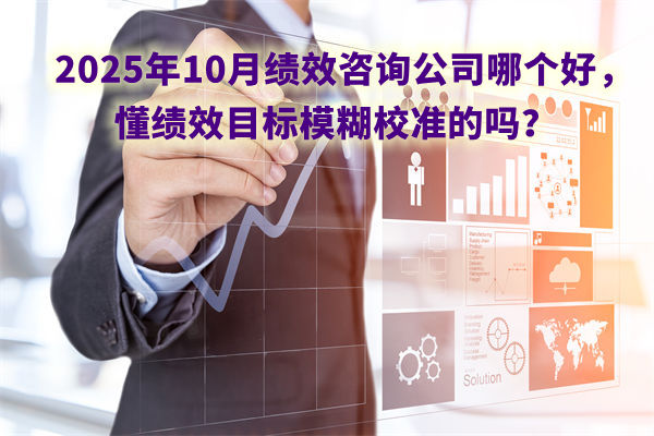2025年10月績(jī)效咨詢(xún)公司哪個(gè)好，懂績(jī)效目標(biāo)模糊校準(zhǔn)的嗎？